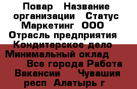 Повар › Название организации ­ Статус-Маркетинг, ООО › Отрасль предприятия ­ Кондитерское дело › Минимальный оклад ­ 30 000 - Все города Работа » Вакансии   . Чувашия респ.,Алатырь г.